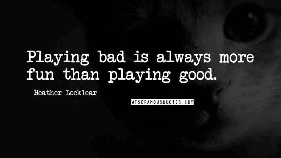 Heather Locklear Quotes: Playing bad is always more fun than playing good.