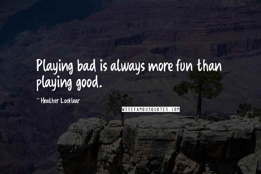 Heather Locklear Quotes: Playing bad is always more fun than playing good.