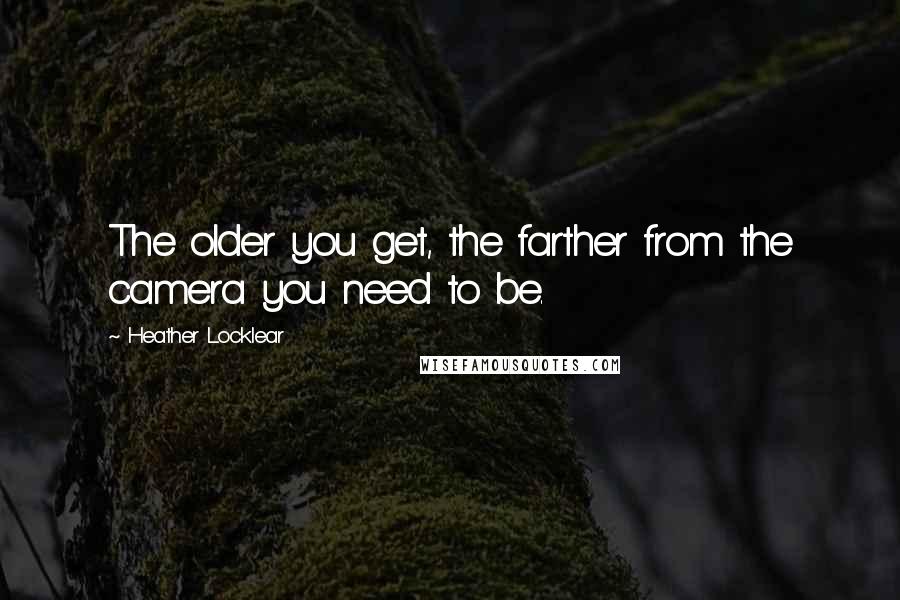 Heather Locklear Quotes: The older you get, the farther from the camera you need to be.