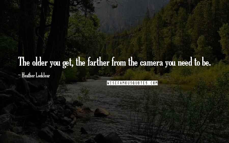Heather Locklear Quotes: The older you get, the farther from the camera you need to be.