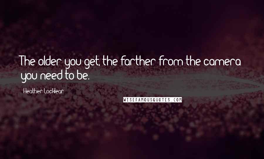 Heather Locklear Quotes: The older you get, the farther from the camera you need to be.