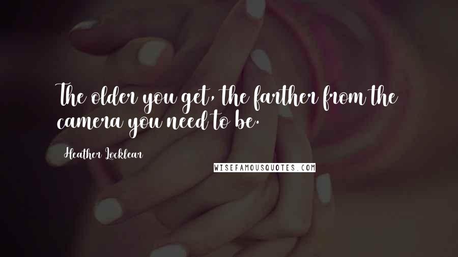 Heather Locklear Quotes: The older you get, the farther from the camera you need to be.