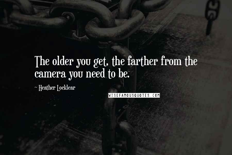 Heather Locklear Quotes: The older you get, the farther from the camera you need to be.