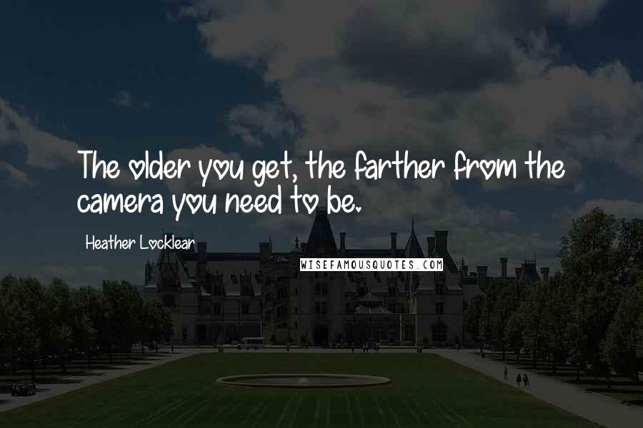 Heather Locklear Quotes: The older you get, the farther from the camera you need to be.