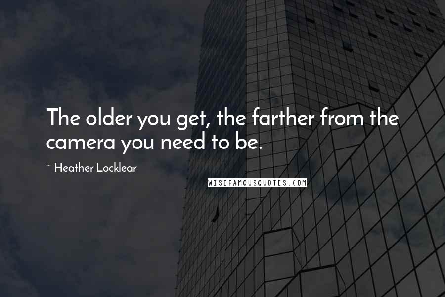 Heather Locklear Quotes: The older you get, the farther from the camera you need to be.