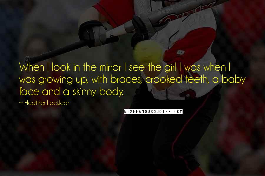 Heather Locklear Quotes: When I look in the mirror I see the girl I was when I was growing up, with braces, crooked teeth, a baby face and a skinny body.