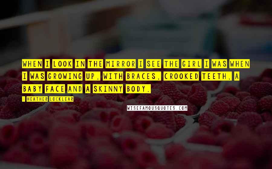 Heather Locklear Quotes: When I look in the mirror I see the girl I was when I was growing up, with braces, crooked teeth, a baby face and a skinny body.
