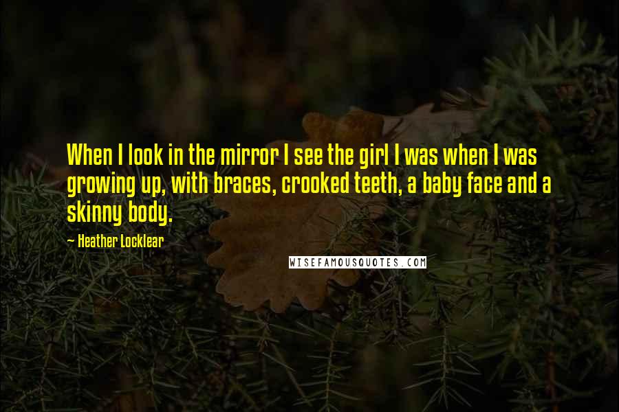 Heather Locklear Quotes: When I look in the mirror I see the girl I was when I was growing up, with braces, crooked teeth, a baby face and a skinny body.