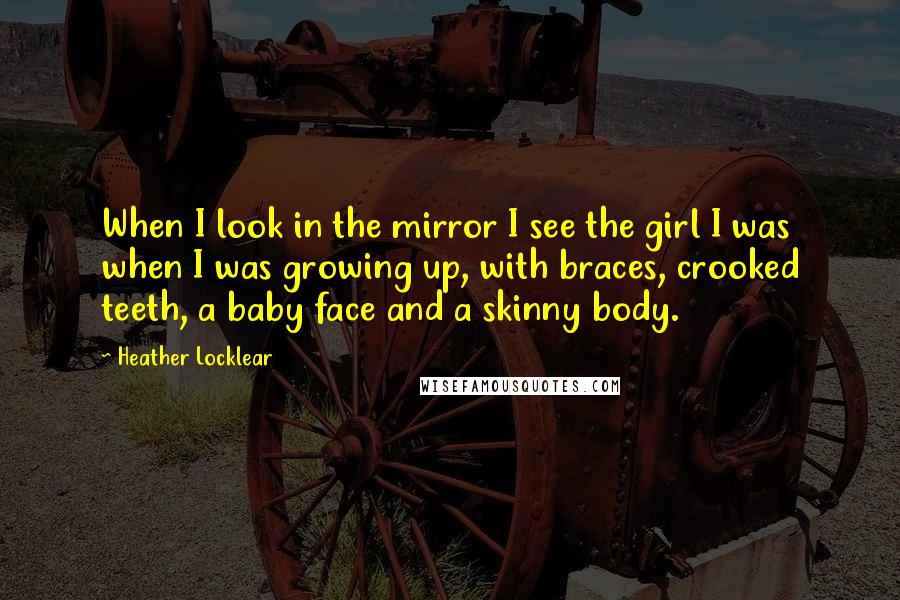 Heather Locklear Quotes: When I look in the mirror I see the girl I was when I was growing up, with braces, crooked teeth, a baby face and a skinny body.