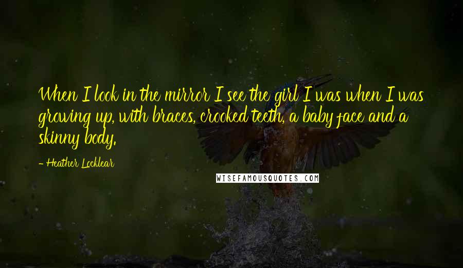 Heather Locklear Quotes: When I look in the mirror I see the girl I was when I was growing up, with braces, crooked teeth, a baby face and a skinny body.