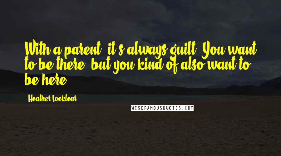 Heather Locklear Quotes: With a parent, it's always guilt. You want to be there, but you kind of also want to be here.