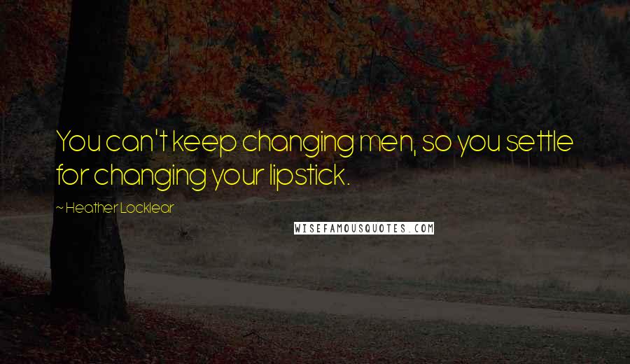 Heather Locklear Quotes: You can't keep changing men, so you settle for changing your lipstick.