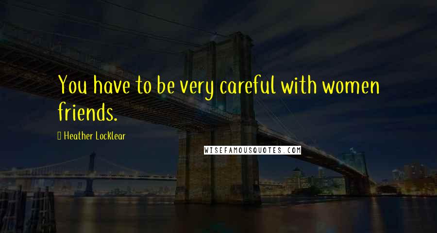 Heather Locklear Quotes: You have to be very careful with women friends.