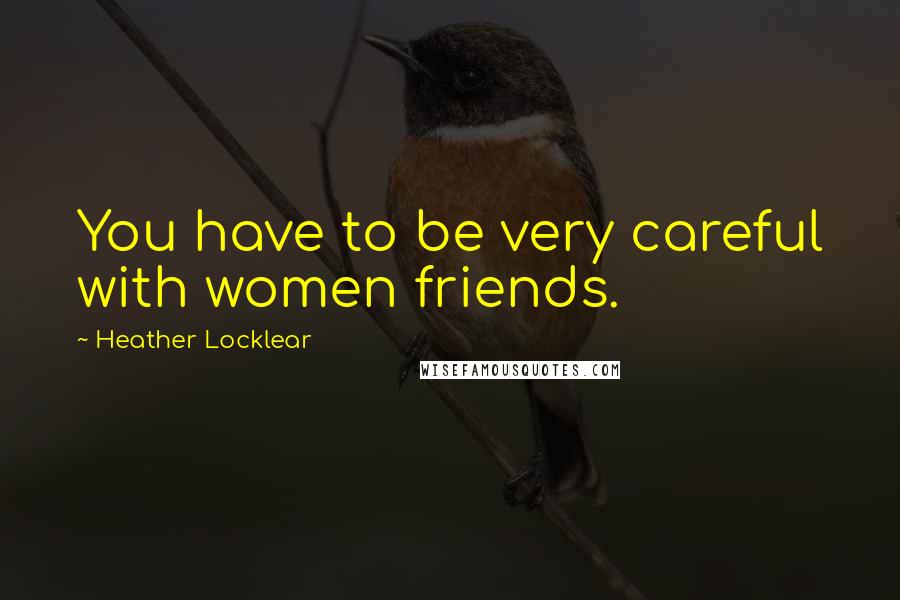 Heather Locklear Quotes: You have to be very careful with women friends.