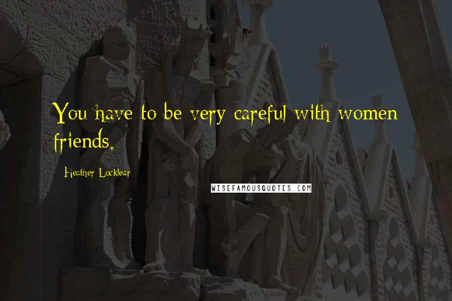 Heather Locklear Quotes: You have to be very careful with women friends.