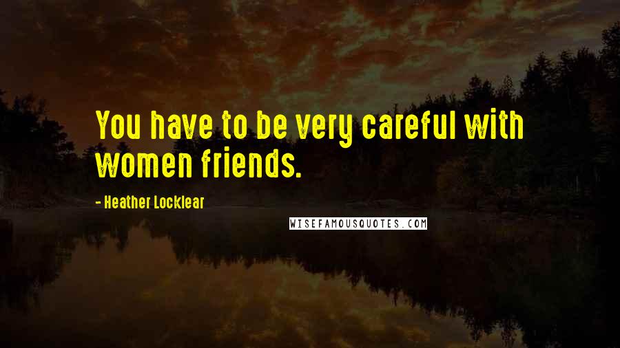 Heather Locklear Quotes: You have to be very careful with women friends.
