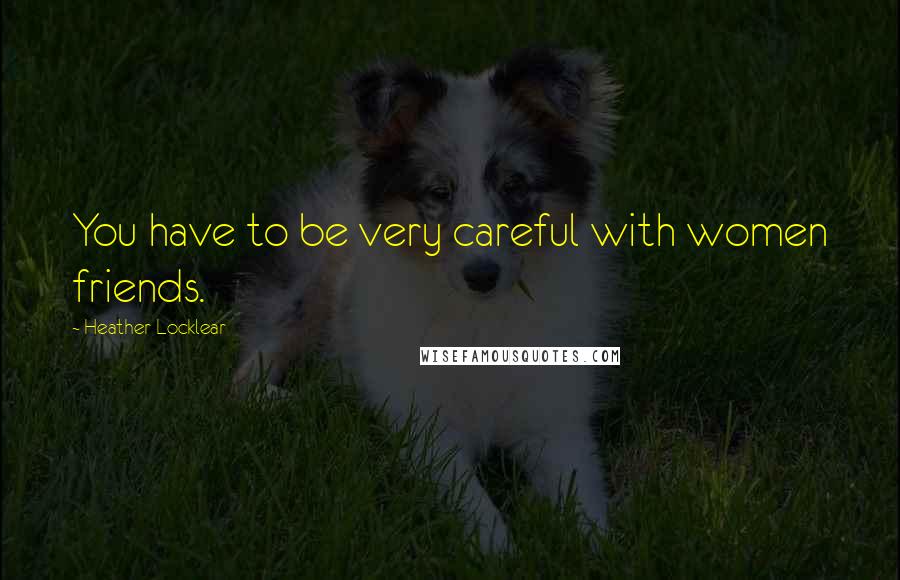 Heather Locklear Quotes: You have to be very careful with women friends.