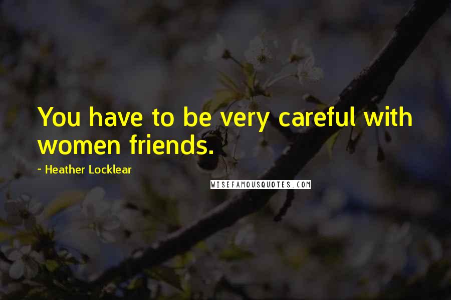 Heather Locklear Quotes: You have to be very careful with women friends.