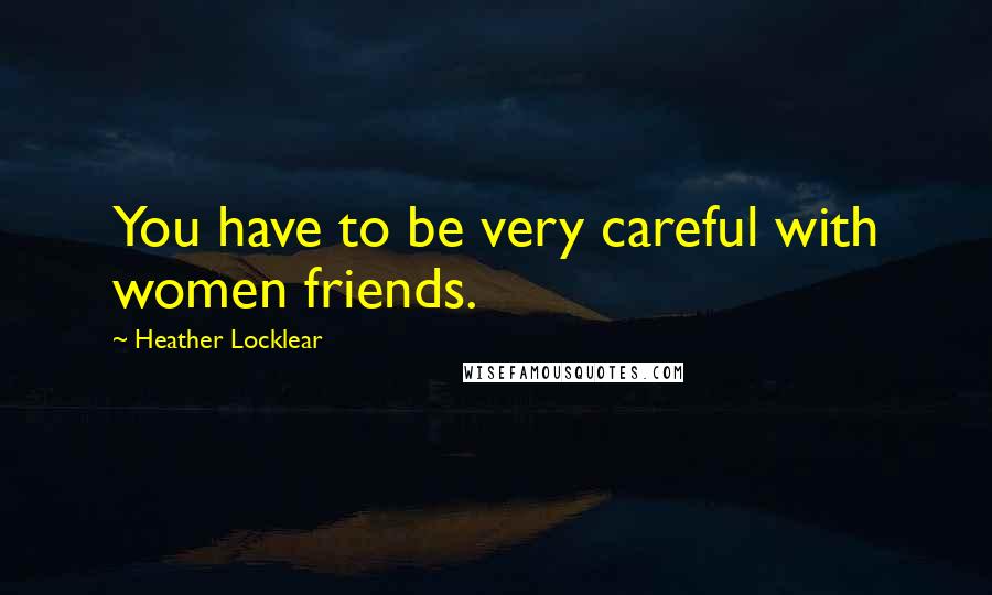 Heather Locklear Quotes: You have to be very careful with women friends.