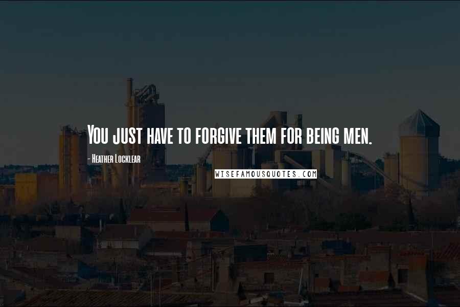 Heather Locklear Quotes: You just have to forgive them for being men.