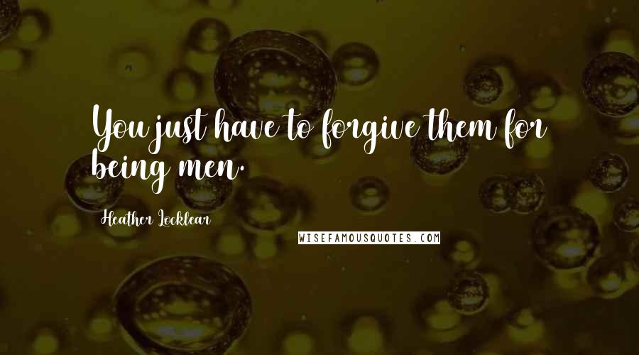 Heather Locklear Quotes: You just have to forgive them for being men.