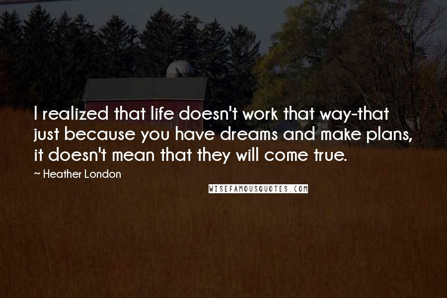 Heather London Quotes: I realized that life doesn't work that way-that just because you have dreams and make plans, it doesn't mean that they will come true.