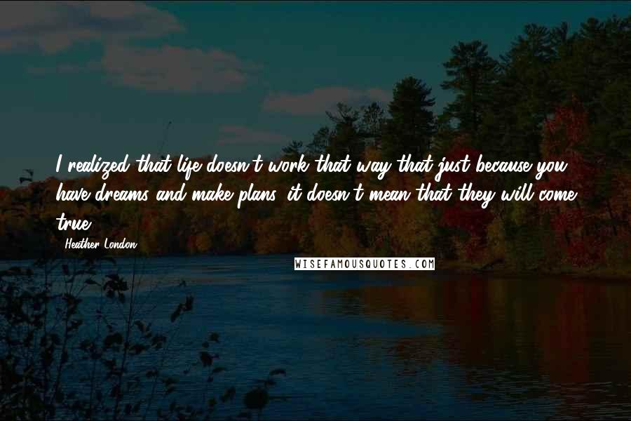 Heather London Quotes: I realized that life doesn't work that way-that just because you have dreams and make plans, it doesn't mean that they will come true.