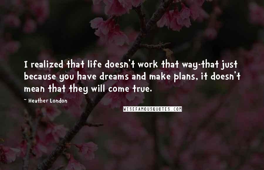 Heather London Quotes: I realized that life doesn't work that way-that just because you have dreams and make plans, it doesn't mean that they will come true.