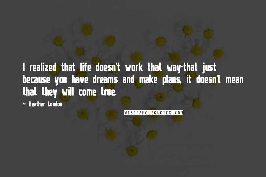 Heather London Quotes: I realized that life doesn't work that way-that just because you have dreams and make plans, it doesn't mean that they will come true.