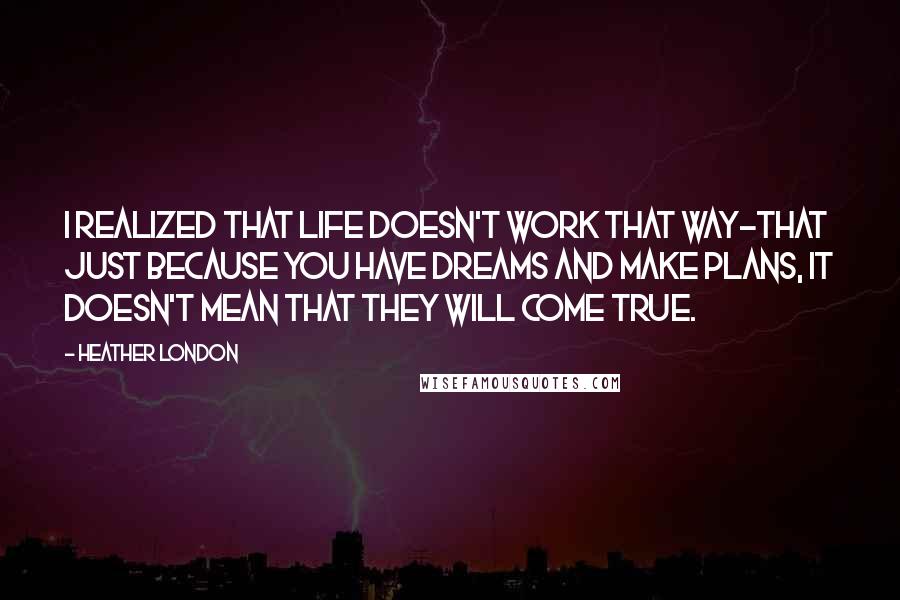 Heather London Quotes: I realized that life doesn't work that way-that just because you have dreams and make plans, it doesn't mean that they will come true.