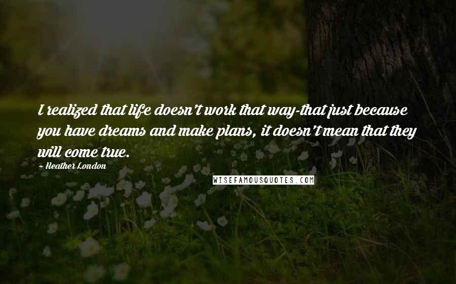 Heather London Quotes: I realized that life doesn't work that way-that just because you have dreams and make plans, it doesn't mean that they will come true.
