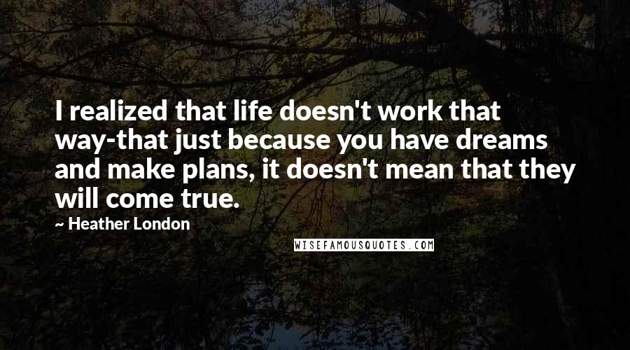 Heather London Quotes: I realized that life doesn't work that way-that just because you have dreams and make plans, it doesn't mean that they will come true.