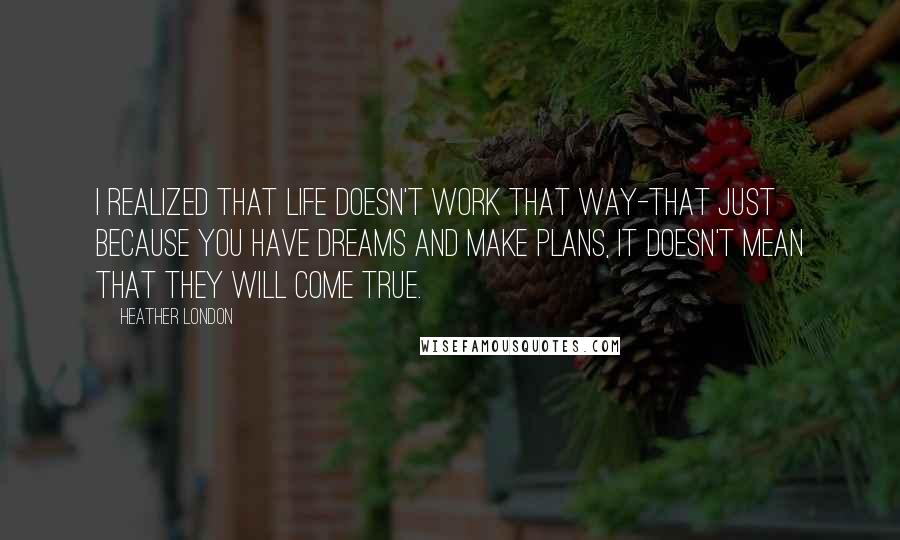 Heather London Quotes: I realized that life doesn't work that way-that just because you have dreams and make plans, it doesn't mean that they will come true.