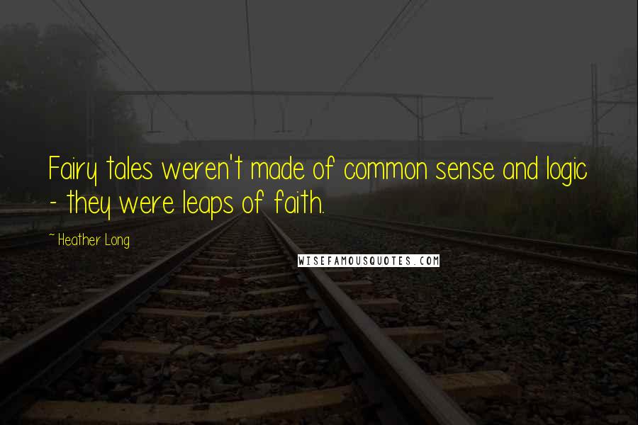 Heather Long Quotes: Fairy tales weren't made of common sense and logic - they were leaps of faith.