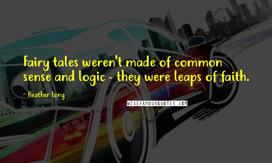 Heather Long Quotes: Fairy tales weren't made of common sense and logic - they were leaps of faith.