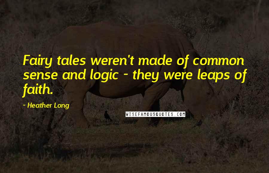 Heather Long Quotes: Fairy tales weren't made of common sense and logic - they were leaps of faith.