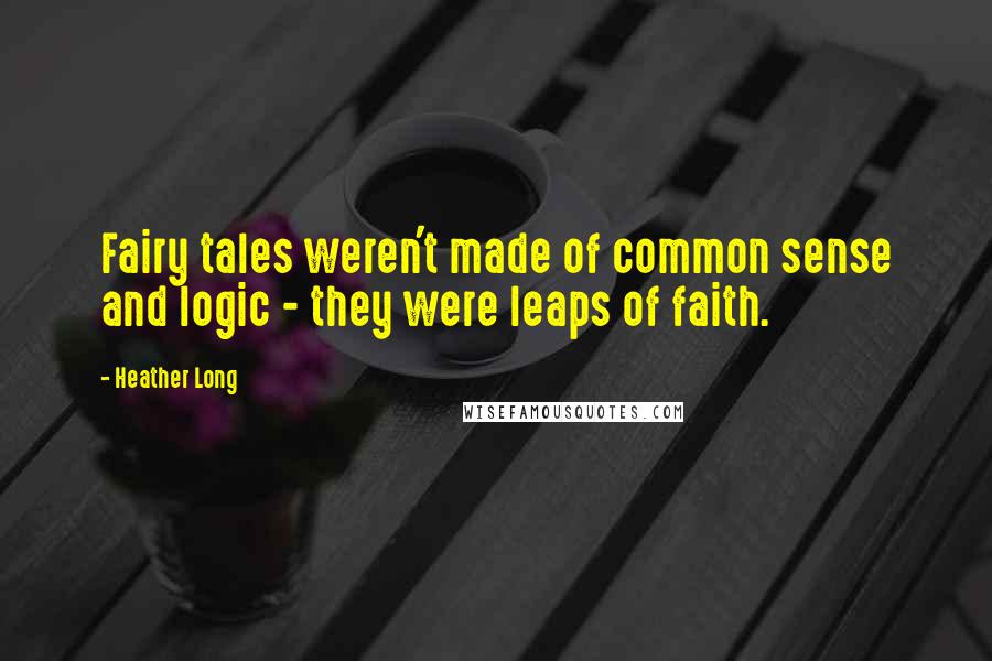 Heather Long Quotes: Fairy tales weren't made of common sense and logic - they were leaps of faith.