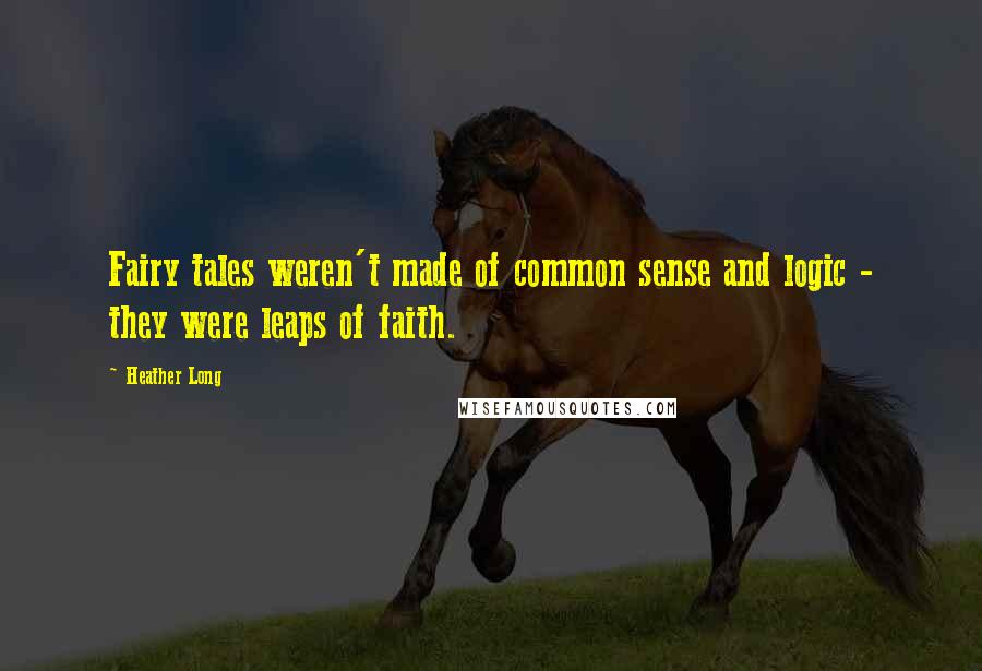 Heather Long Quotes: Fairy tales weren't made of common sense and logic - they were leaps of faith.