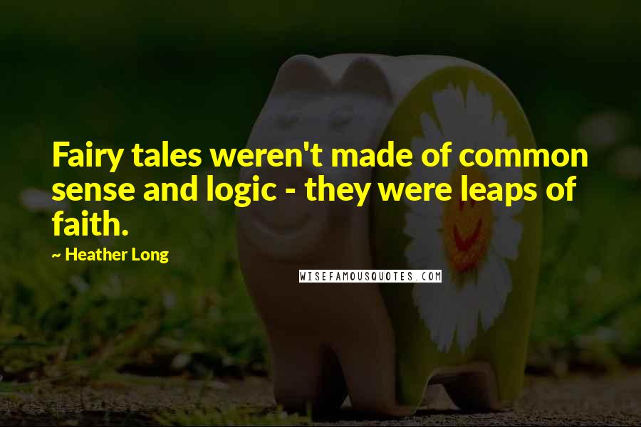 Heather Long Quotes: Fairy tales weren't made of common sense and logic - they were leaps of faith.