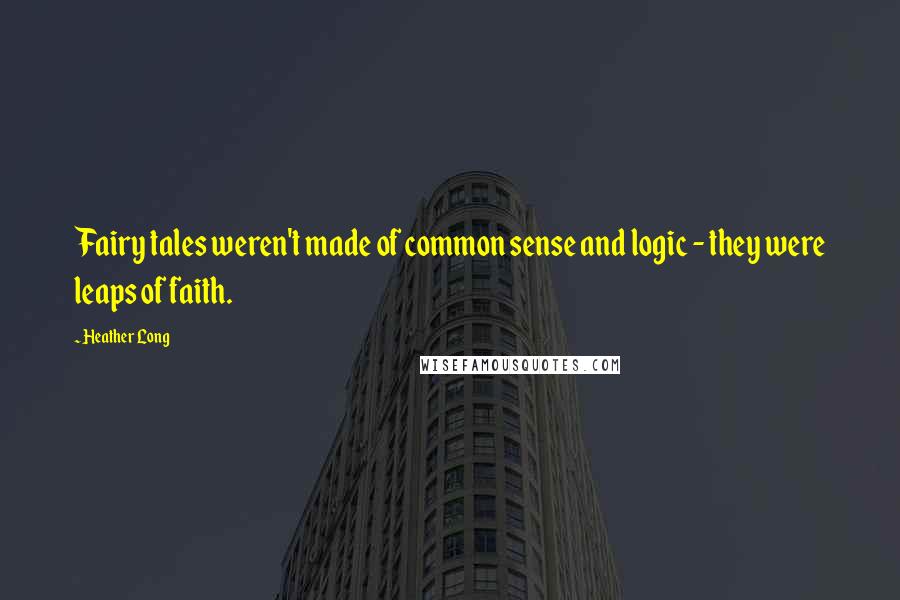 Heather Long Quotes: Fairy tales weren't made of common sense and logic - they were leaps of faith.