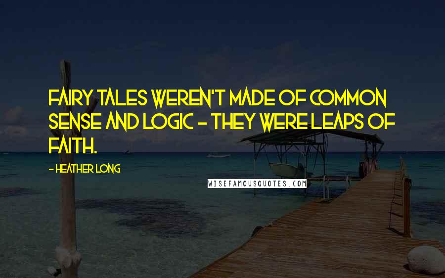 Heather Long Quotes: Fairy tales weren't made of common sense and logic - they were leaps of faith.