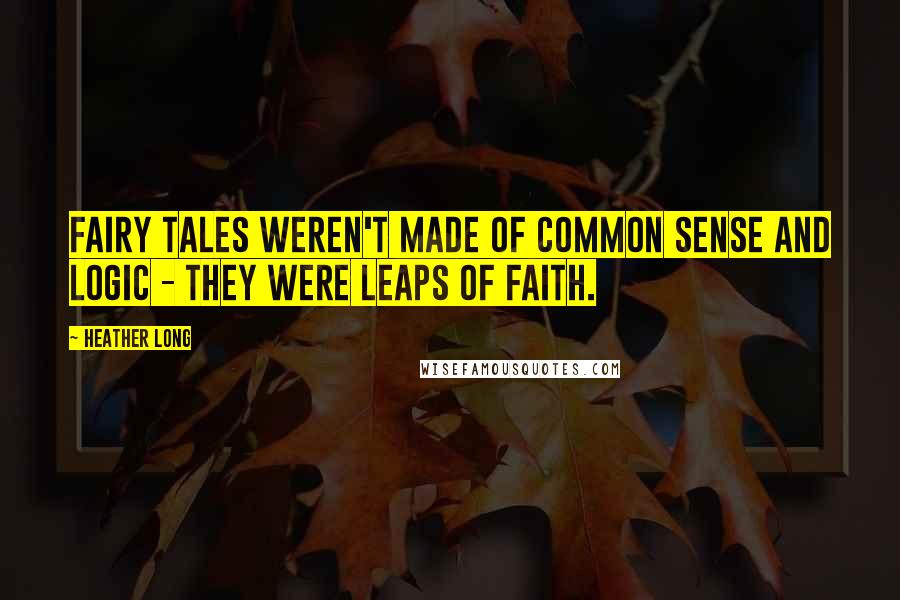 Heather Long Quotes: Fairy tales weren't made of common sense and logic - they were leaps of faith.