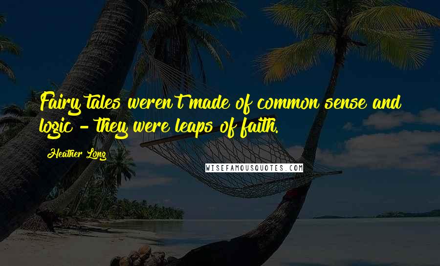 Heather Long Quotes: Fairy tales weren't made of common sense and logic - they were leaps of faith.