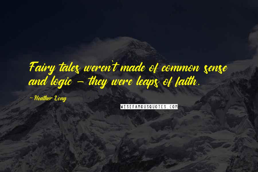 Heather Long Quotes: Fairy tales weren't made of common sense and logic - they were leaps of faith.