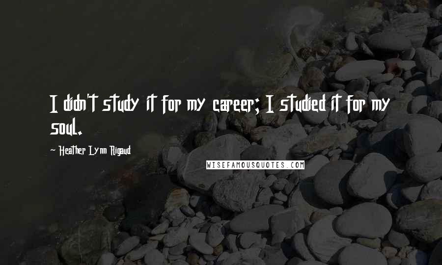 Heather Lynn Rigaud Quotes: I didn't study it for my career; I studied it for my soul.