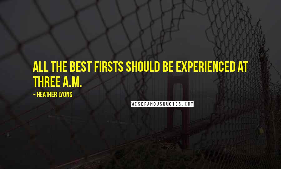 Heather Lyons Quotes: All the best firsts should be experienced at three a.m.