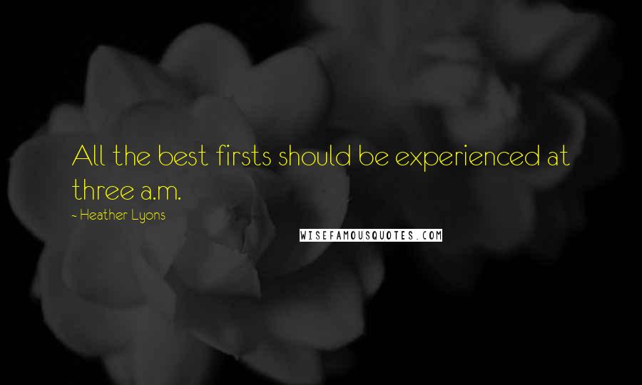 Heather Lyons Quotes: All the best firsts should be experienced at three a.m.