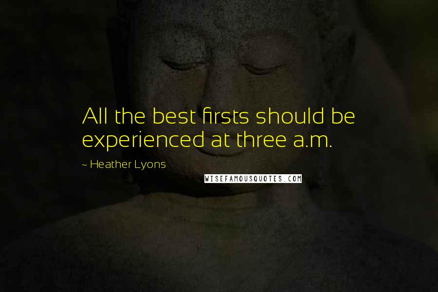 Heather Lyons Quotes: All the best firsts should be experienced at three a.m.