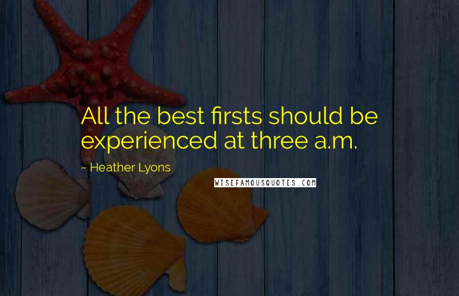 Heather Lyons Quotes: All the best firsts should be experienced at three a.m.