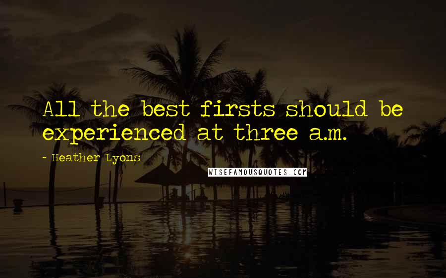 Heather Lyons Quotes: All the best firsts should be experienced at three a.m.